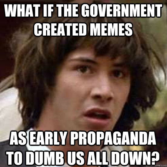 What if the government created memes As early propaganda to dumb us all down?  conspiracy keanu