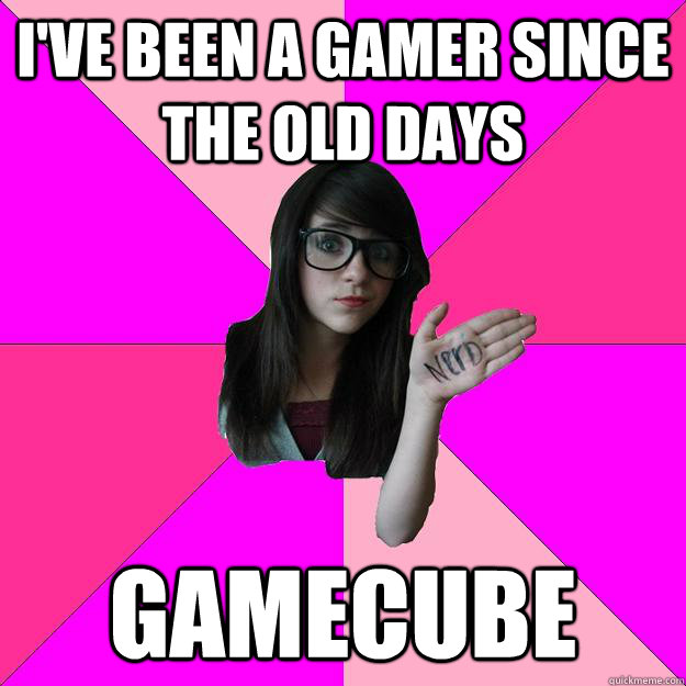 I've been a gamer since the old days Gamecube  Idiot Nerd Girl