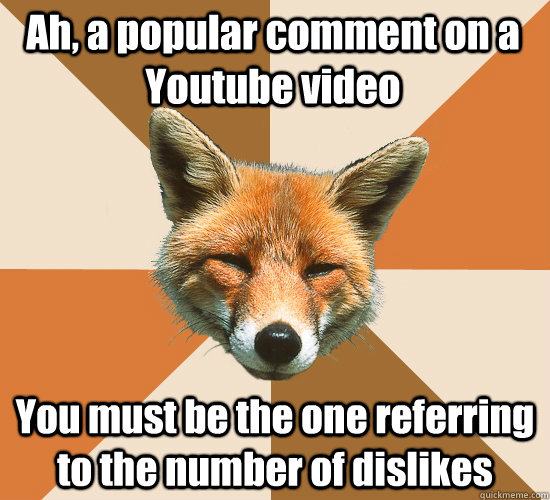 Ah, a popular comment on a Youtube video You must be the one referring to the number of dislikes  Condescending Fox