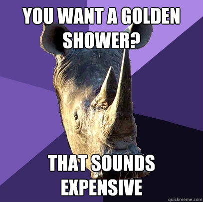 You want a golden shower? That sounds expensive - You want a golden shower? That sounds expensive  Sexually Oblivious Rhino