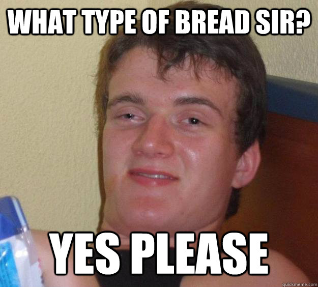 What type of bread sir? Yes please  10 Guy