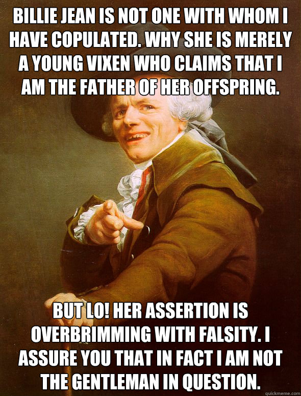 Billie Jean is not one with whom I have copulated. why she is merely a young vixen who claims that i am the father of her offspring. but lo! her assertion is overbrimming with falsity. I assure you that in fact I am not the gentleman in question.  Joseph Ducreux