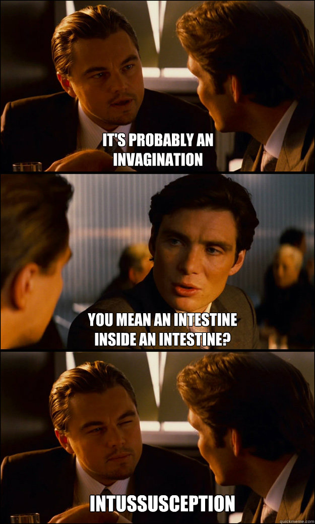 It's probably an 
invagination you mean an intestine 
inside an intestine? intussusception  Inception