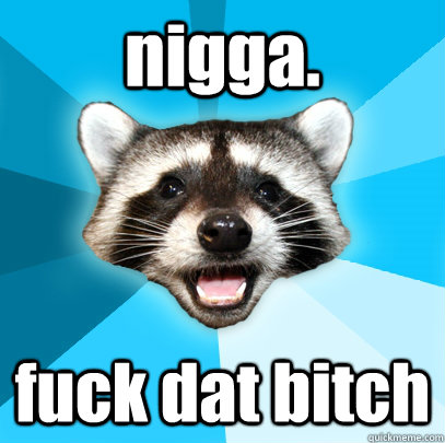 nigga. fuck dat bitch  Lame Pun Coon