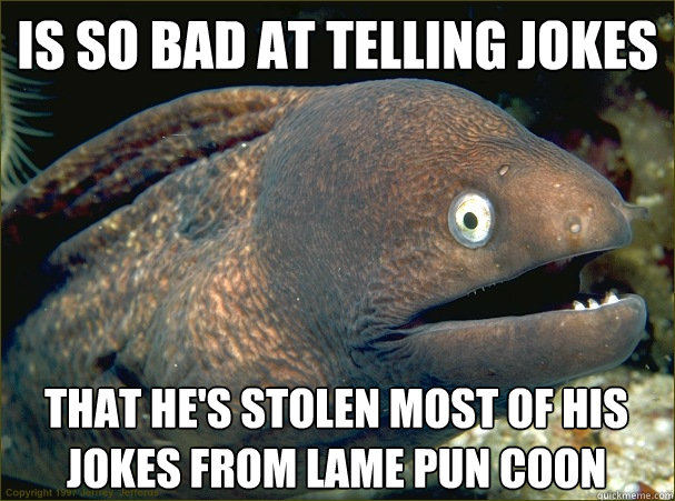 is so bad at telling jokes that he's stolen most of his jokes from lame pun coon - is so bad at telling jokes that he's stolen most of his jokes from lame pun coon  Bad Joke Eel