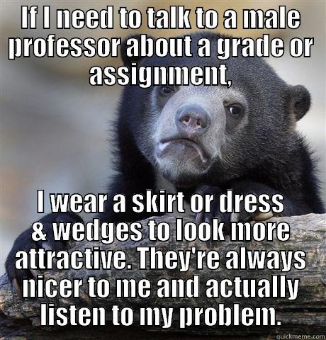 IF I NEED TO TALK TO A MALE PROFESSOR ABOUT A GRADE OR ASSIGNMENT, I WEAR A SKIRT OR DRESS & WEDGES TO LOOK MORE ATTRACTIVE. THEY'RE ALWAYS NICER TO ME AND ACTUALLY LISTEN TO MY PROBLEM. Confession Bear