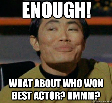 ENOUGH! What about who won best actor? Hmmm? - ENOUGH! What about who won best actor? Hmmm?  Inform Sulu