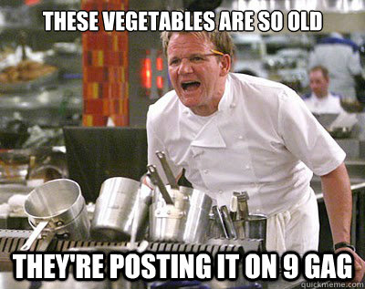 these vegetables are so old They're posting it on 9 gag  Chef Ramsay