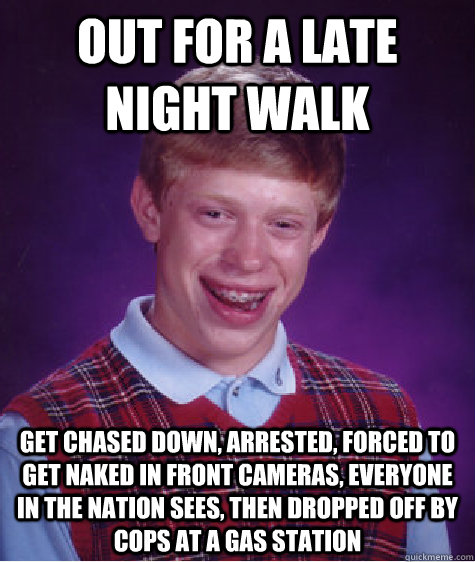 Out for a late night walk get chased down, arrested, forced to get naked in front cameras, everyone in the nation sees, then dropped off by cops at a gas station  Bad Luck Brian