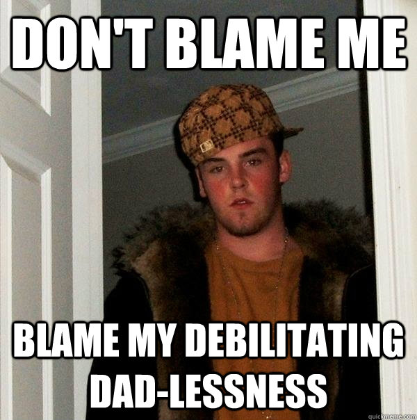 Don't Blame Me Blame my debilitating Dad-lessness  Scumbag Steve