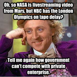 Oh, so NASA is livestreaming video from Mars, but NBC has the London Olympics on tape delay? Tell me again how government can't compete with private enterprise.  Condescending Wonka