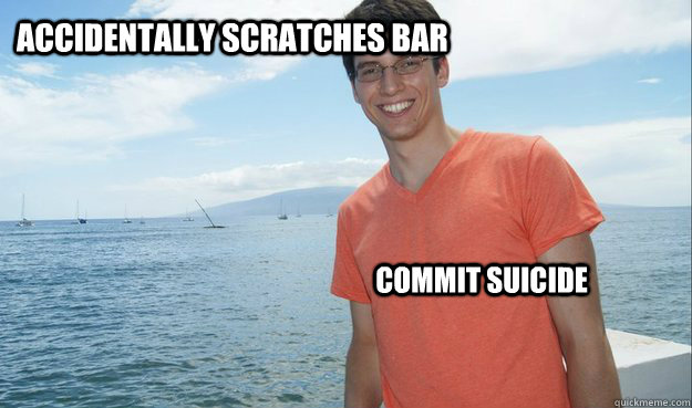 Accidentally scratches bar Commit suicide  