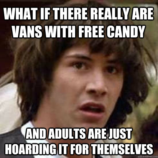 what if there really are vans with free candy and adults are just hoarding it for themselves  conspiracy keanu