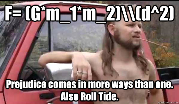 F= (G*m_1*m_2)\\(d^2) Prejudice comes in more ways than one. Also Roll Tide.  Almost Politically Correct Redneck