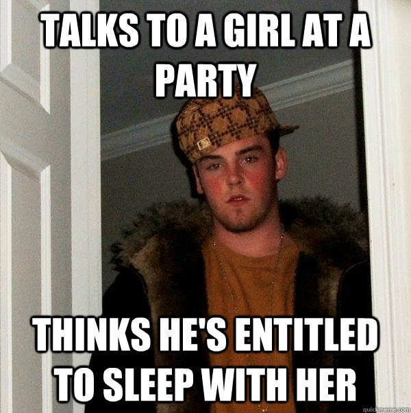 Talks to a girl at a party Thinks he's entitled to sleep with her - Talks to a girl at a party Thinks he's entitled to sleep with her  Scumbag Steve