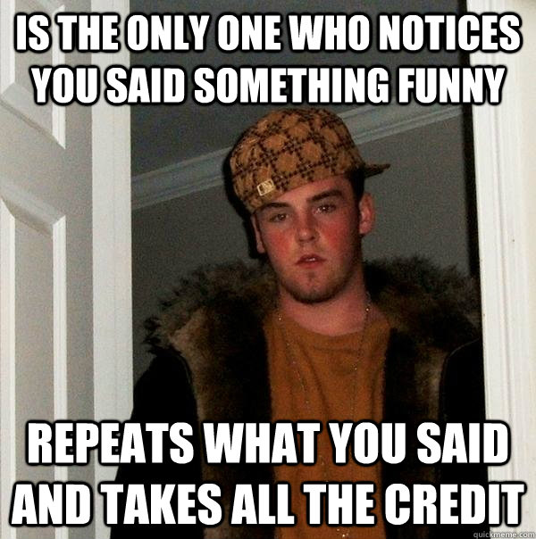 is the only one who notices you said something funny repeats what you said and takes all the credit - is the only one who notices you said something funny repeats what you said and takes all the credit  Scumbag Steve