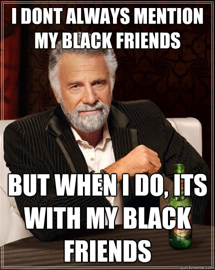 I dont always mention my black friends But when I do, its with my black friends - I dont always mention my black friends But when I do, its with my black friends  The Most Interesting Man In The World