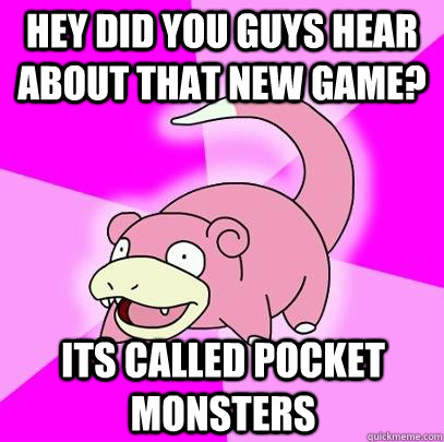 hey did you guys hear about that new game? its called pocket monsters  Slowpoke