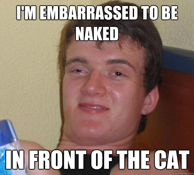 I'm embarrassed to be naked in front of the cat - I'm embarrassed to be naked in front of the cat  10 Guy