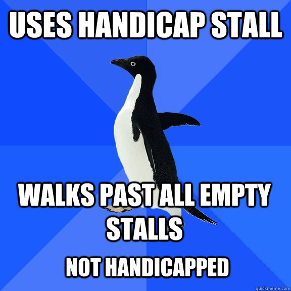 Uses handicap stall walks past all empty stalls   Not handicapped - Uses handicap stall walks past all empty stalls   Not handicapped  Socially Awkward Penguin