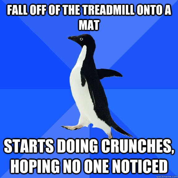 Fall off of the treadmill onto a mat starts doing crunches, hoping no one noticed  Socially Awkward Penguin