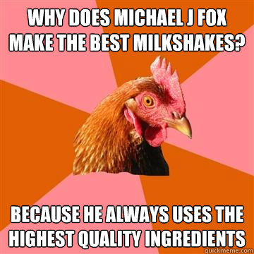 Why does Michael J Fox make the best milkshakes? Because he always uses the highest quality ingredients - Why does Michael J Fox make the best milkshakes? Because he always uses the highest quality ingredients  Anti-Joke Chicken