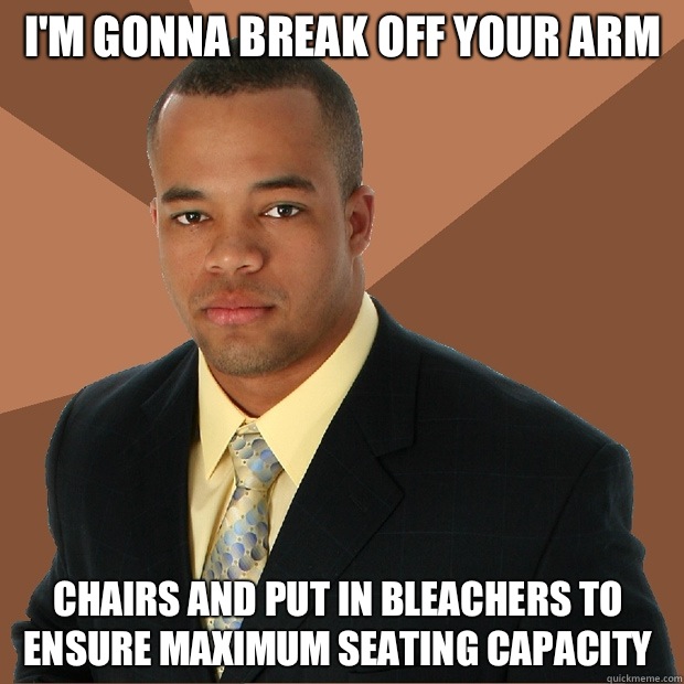 I'm gonna break off your arm Chairs and put in bleachers to 
ensure maximum seating capacity   Successful Black Man