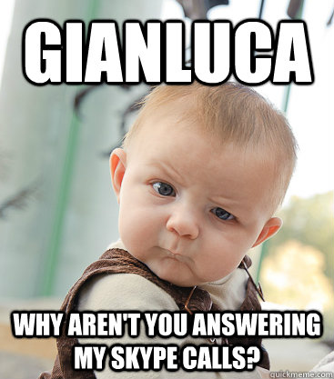 GIANLUCA Why aren't you answering my Skype calls?  skeptical baby