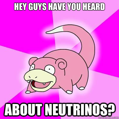 Hey guys have you heard about neutrinos?  Slowpoke