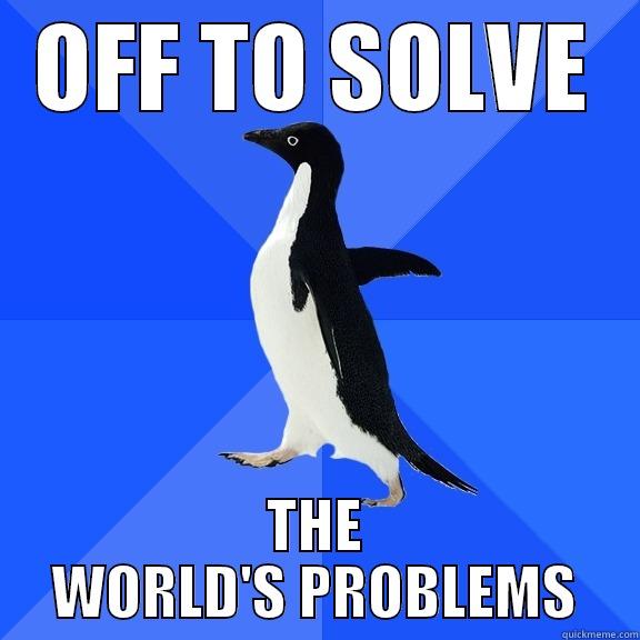 OFF TO SOLVE THE WORLD'S PROBLEMS Socially Awkward Penguin