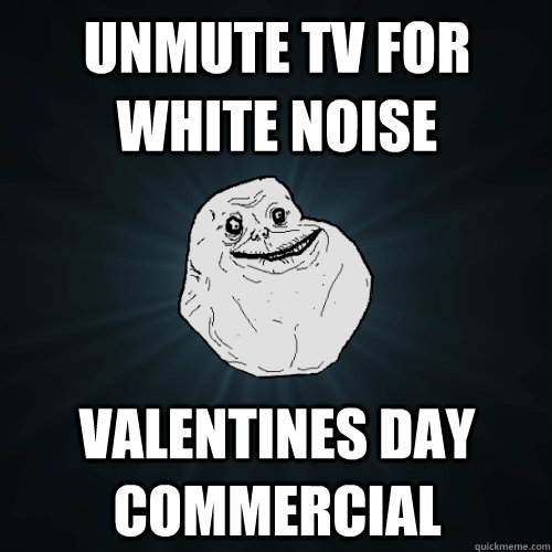 Unmute TV for white noise Valentines Day commercial - Unmute TV for white noise Valentines Day commercial  Forever Alone
