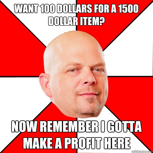 Want 100 dollars for a 1500 dollar item? Now remember I gotta make a profit here  Pawn Star