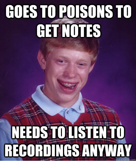 Goes to Poisons to get notes Needs to listen to recordings anyway  Bad Luck Brian