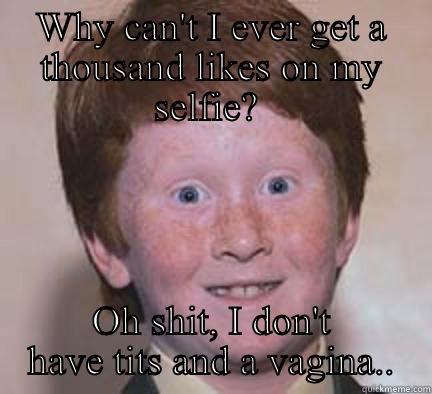 Instagram selfie - WHY CAN'T I EVER GET A THOUSAND LIKES ON MY SELFIE?  OH SHIT, I DON'T HAVE TITS AND A VAGINA.. Over Confident Ginger