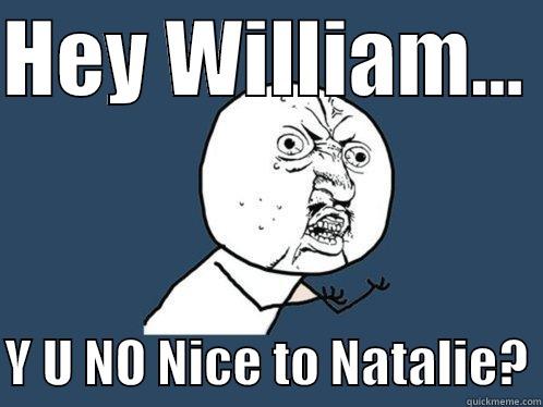 HEY WILLIAM...   Y U NO NICE TO NATALIE? Y U No