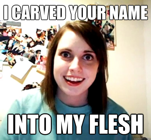 I carved Your name into my flesh  Overly Attached Girlfriend