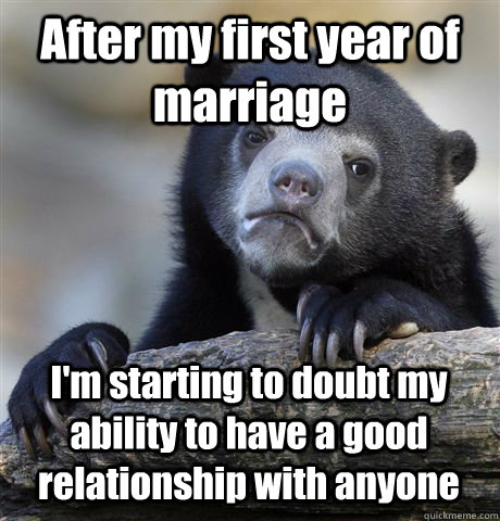 After my first year of marriage I'm starting to doubt my ability to have a good relationship with anyone - After my first year of marriage I'm starting to doubt my ability to have a good relationship with anyone  Confession Bear