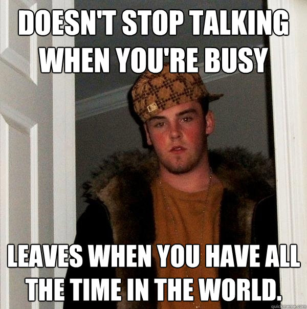 Doesn't stop talking when you're busy Leaves when you have all the time in the world. - Doesn't stop talking when you're busy Leaves when you have all the time in the world.  Scumbag Steve