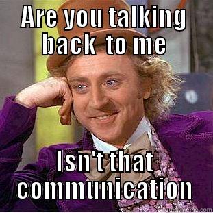 when the teacher get mad at you responce your reaction - ARE YOU TALKING BACK  TO ME ISN'T THAT  COMMUNICATION  Condescending Wonka