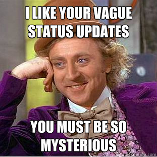 I like your vague status updates you must be so mysterious  Condescending Wonka