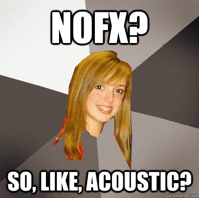 NoFX? So, like, acoustic? - NoFX? So, like, acoustic?  Musically Oblivious 8th Grader