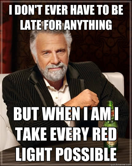 I don't ever have to be late for anything But when I am I take every red light possible - I don't ever have to be late for anything But when I am I take every red light possible  The Most Interesting Man In The World