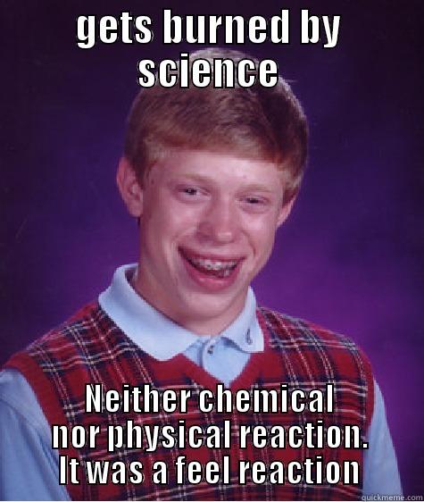 get burned - GETS BURNED BY SCIENCE NEITHER CHEMICAL NOR PHYSICAL REACTION. IT WAS A FEEL REACTION Bad Luck Brian