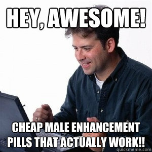 Hey, awesome! Cheap male enhancement pills that actually work!!  Lonely Computer Guy