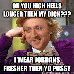 oh you high heels longer then my dick??? i wear jordans fresher then yo pussy  Condescending Wonka