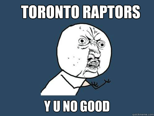 Toronto Raptors Y U NO GOOD  Y U No