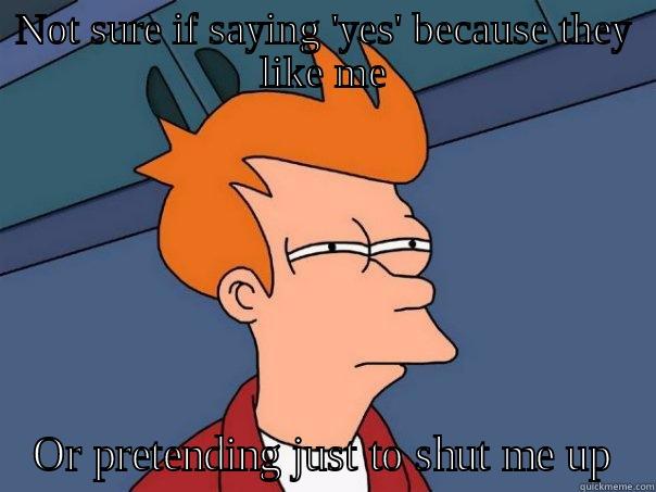 NOT SURE IF SAYING 'YES' BECAUSE THEY LIKE ME OR PRETENDING JUST TO SHUT ME UP Futurama Fry