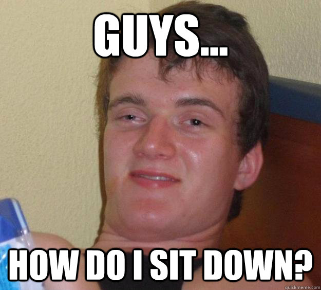 Guys... how do I sit down?  10 Guy