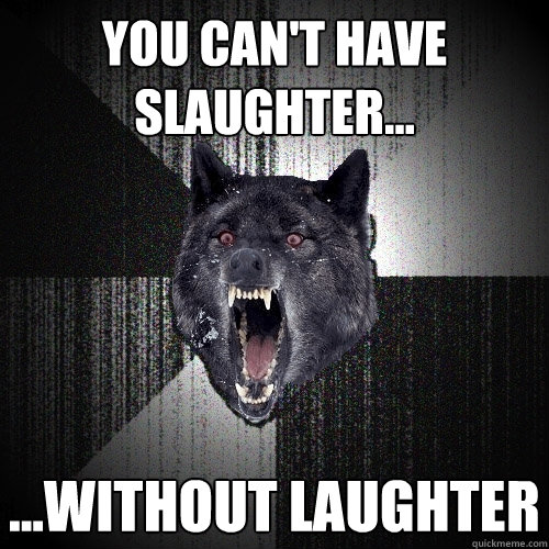 You can't have slaughter... ...without laughter  Insanity Wolf