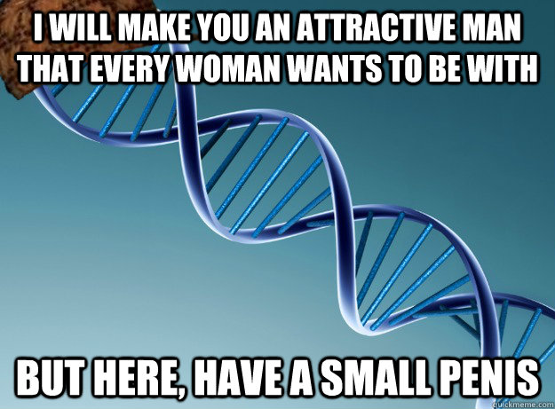 I will make you an attractive man that every woman wants to be with But here, have a small penis  Scumbag Genetics